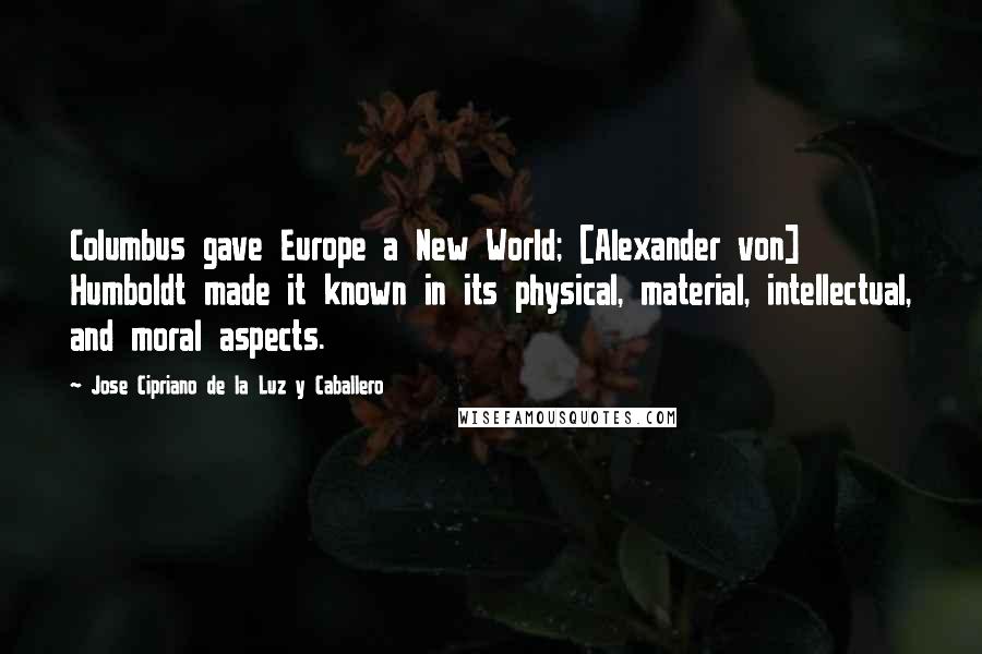 Jose Cipriano De La Luz Y Caballero Quotes: Columbus gave Europe a New World; [Alexander von] Humboldt made it known in its physical, material, intellectual, and moral aspects.