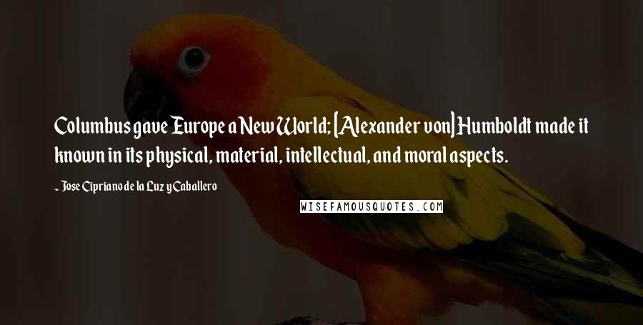 Jose Cipriano De La Luz Y Caballero Quotes: Columbus gave Europe a New World; [Alexander von] Humboldt made it known in its physical, material, intellectual, and moral aspects.