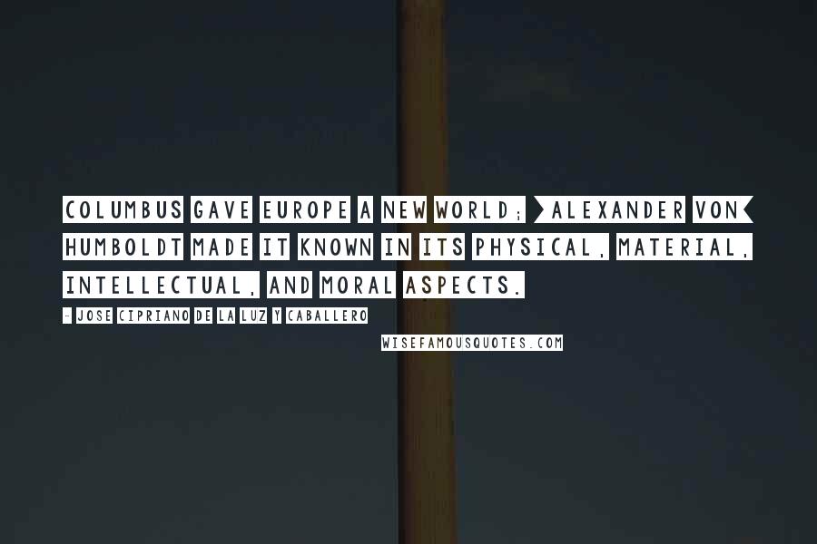 Jose Cipriano De La Luz Y Caballero Quotes: Columbus gave Europe a New World; [Alexander von] Humboldt made it known in its physical, material, intellectual, and moral aspects.