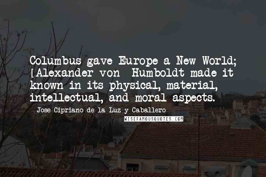 Jose Cipriano De La Luz Y Caballero Quotes: Columbus gave Europe a New World; [Alexander von] Humboldt made it known in its physical, material, intellectual, and moral aspects.