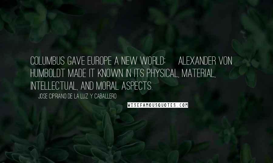 Jose Cipriano De La Luz Y Caballero Quotes: Columbus gave Europe a New World; [Alexander von] Humboldt made it known in its physical, material, intellectual, and moral aspects.