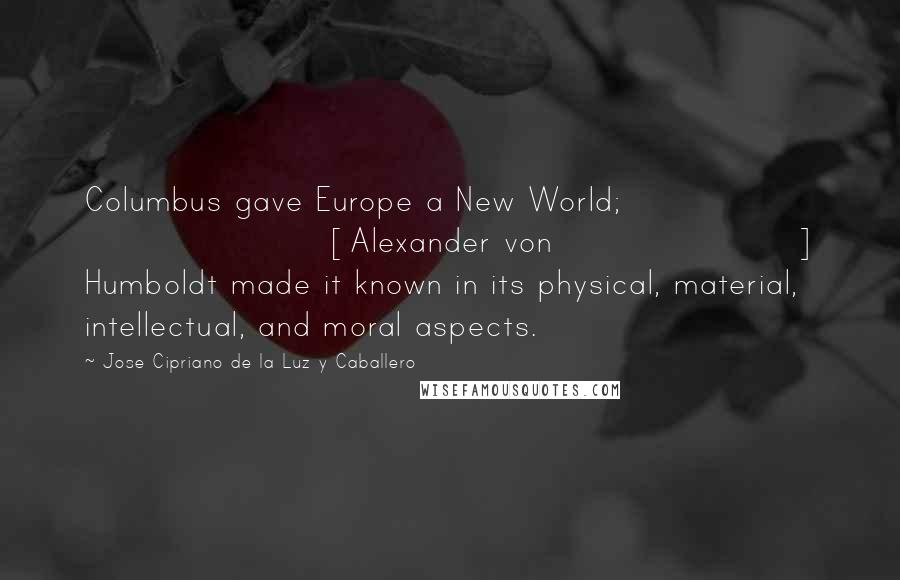 Jose Cipriano De La Luz Y Caballero Quotes: Columbus gave Europe a New World; [Alexander von] Humboldt made it known in its physical, material, intellectual, and moral aspects.