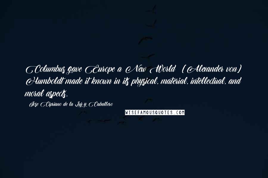 Jose Cipriano De La Luz Y Caballero Quotes: Columbus gave Europe a New World; [Alexander von] Humboldt made it known in its physical, material, intellectual, and moral aspects.