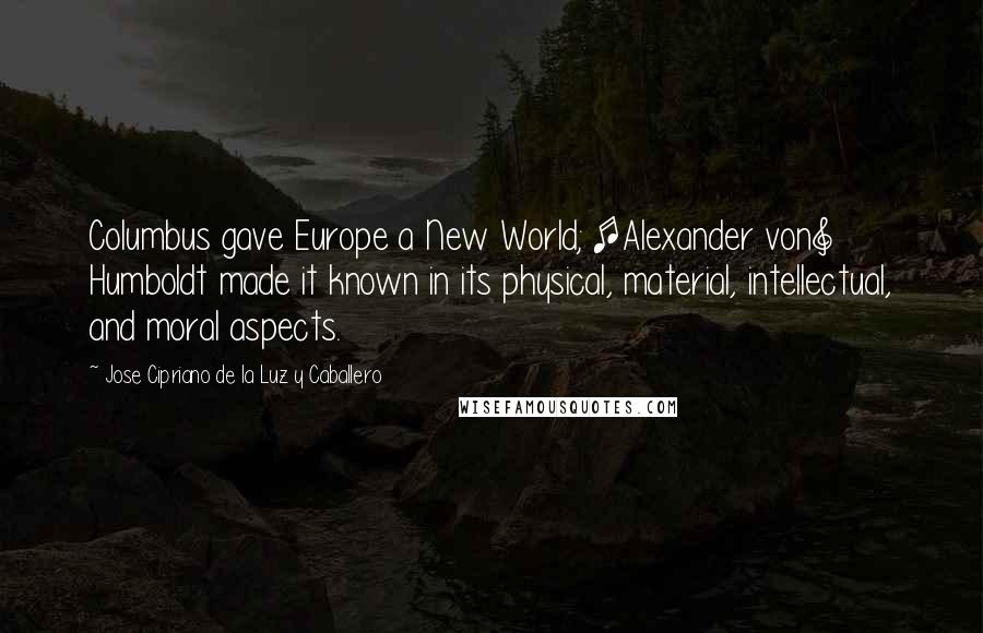 Jose Cipriano De La Luz Y Caballero Quotes: Columbus gave Europe a New World; [Alexander von] Humboldt made it known in its physical, material, intellectual, and moral aspects.