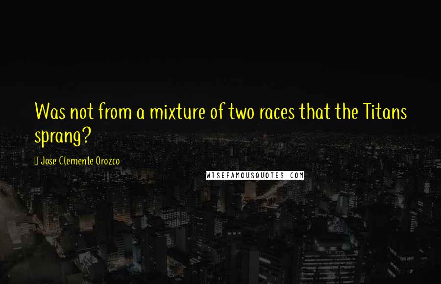 Jose Clemente Orozco Quotes: Was not from a mixture of two races that the Titans sprang?