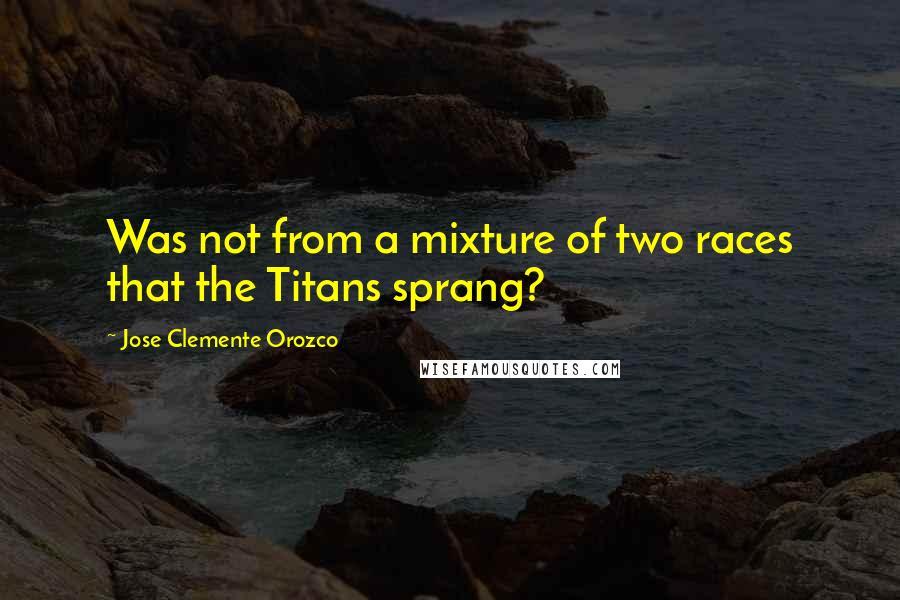 Jose Clemente Orozco Quotes: Was not from a mixture of two races that the Titans sprang?