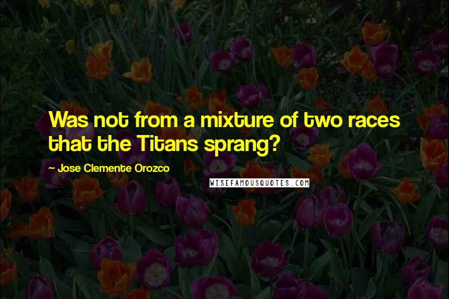 Jose Clemente Orozco Quotes: Was not from a mixture of two races that the Titans sprang?