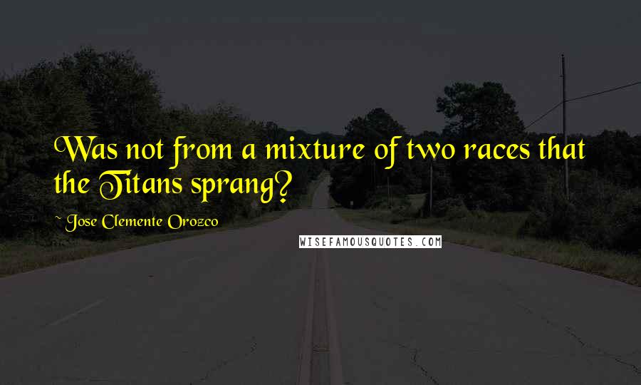 Jose Clemente Orozco Quotes: Was not from a mixture of two races that the Titans sprang?