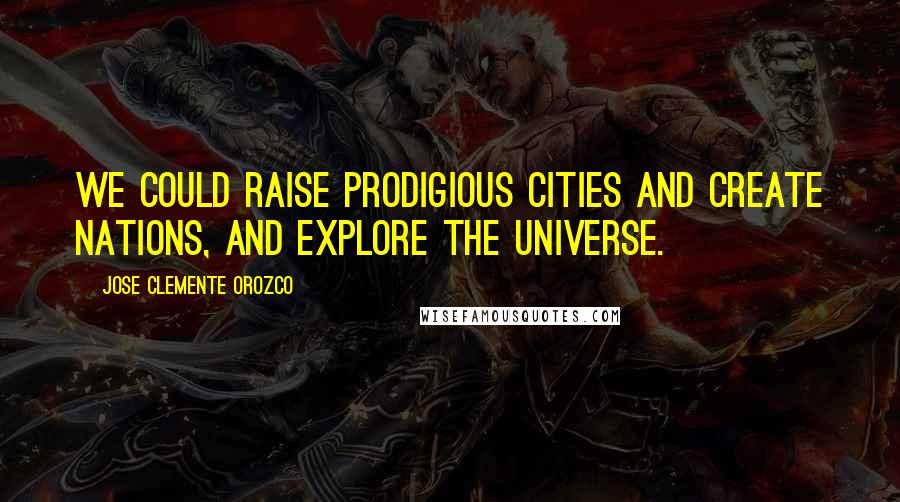 Jose Clemente Orozco Quotes: We could raise prodigious cities and create nations, and explore the universe.