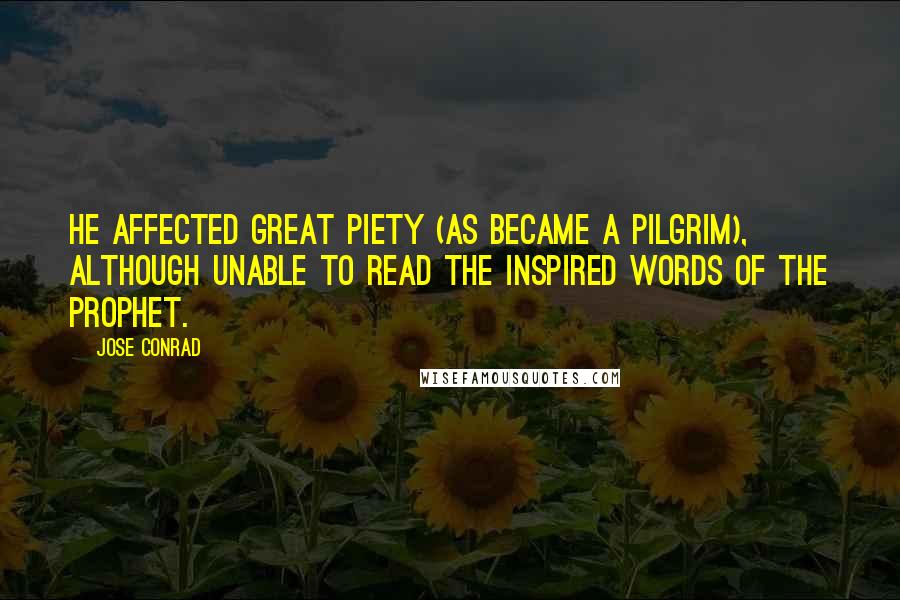 Jose Conrad Quotes: he affected great piety (as became a pilgrim), although unable to read the inspired words of the Prophet.