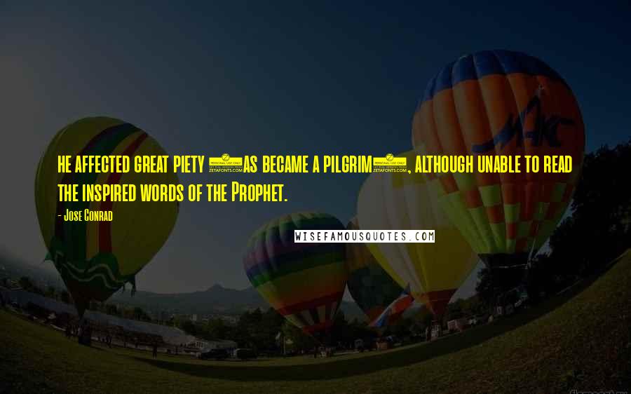 Jose Conrad Quotes: he affected great piety (as became a pilgrim), although unable to read the inspired words of the Prophet.