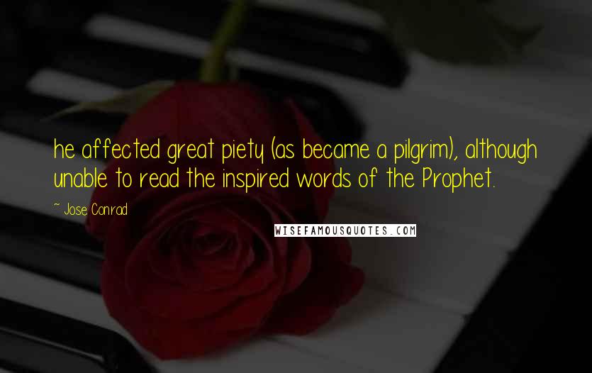 Jose Conrad Quotes: he affected great piety (as became a pilgrim), although unable to read the inspired words of the Prophet.