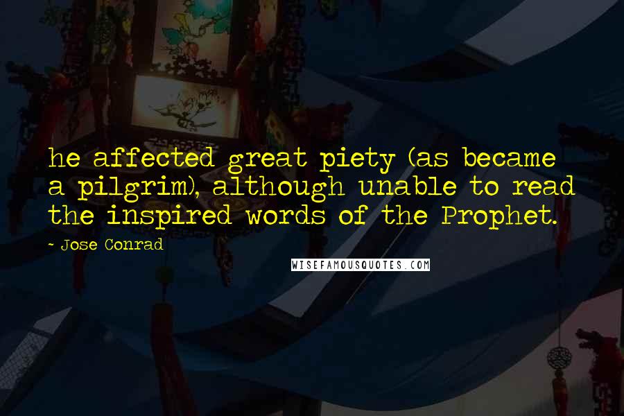 Jose Conrad Quotes: he affected great piety (as became a pilgrim), although unable to read the inspired words of the Prophet.