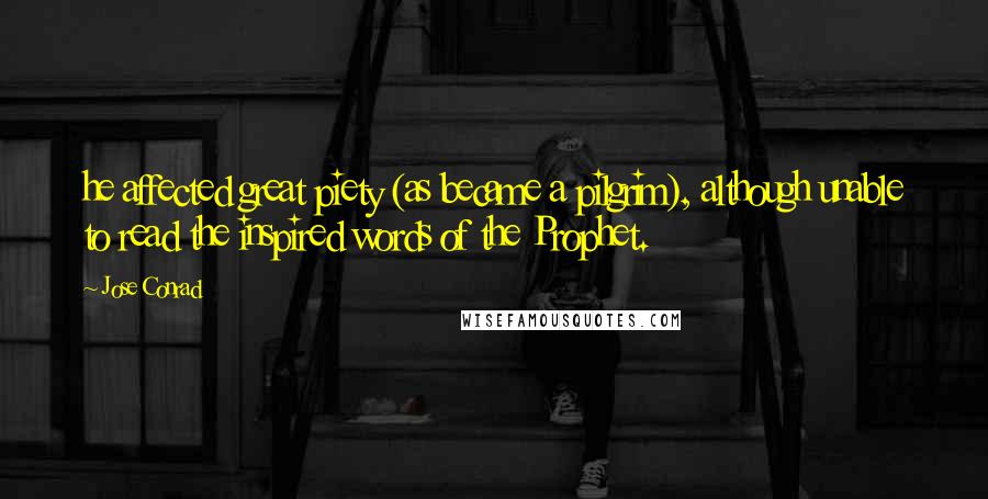 Jose Conrad Quotes: he affected great piety (as became a pilgrim), although unable to read the inspired words of the Prophet.