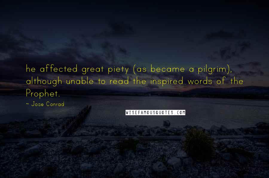 Jose Conrad Quotes: he affected great piety (as became a pilgrim), although unable to read the inspired words of the Prophet.