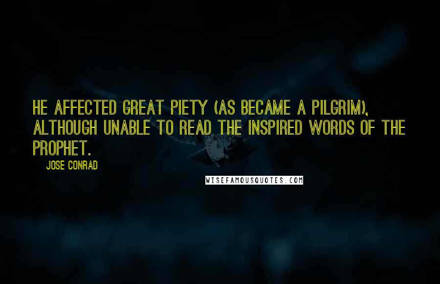 Jose Conrad Quotes: he affected great piety (as became a pilgrim), although unable to read the inspired words of the Prophet.