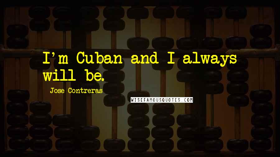 Jose Contreras Quotes: I'm Cuban and I always will be.