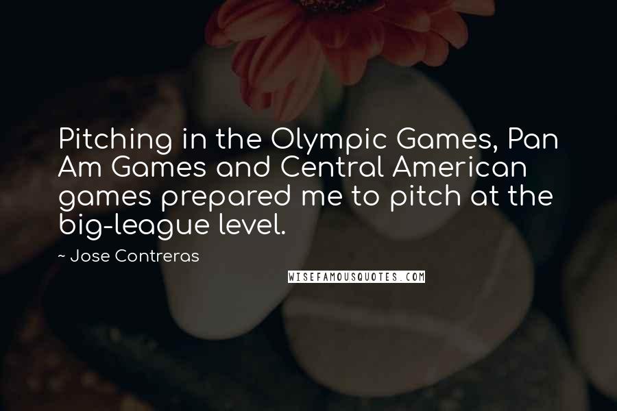 Jose Contreras Quotes: Pitching in the Olympic Games, Pan Am Games and Central American games prepared me to pitch at the big-league level.