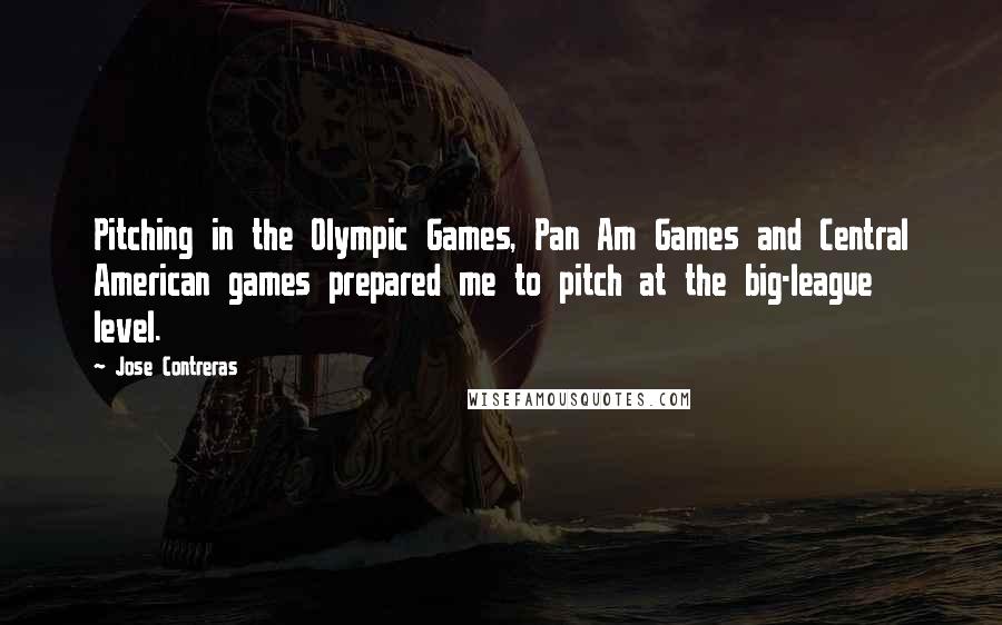 Jose Contreras Quotes: Pitching in the Olympic Games, Pan Am Games and Central American games prepared me to pitch at the big-league level.