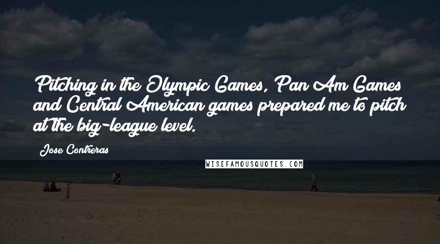 Jose Contreras Quotes: Pitching in the Olympic Games, Pan Am Games and Central American games prepared me to pitch at the big-league level.