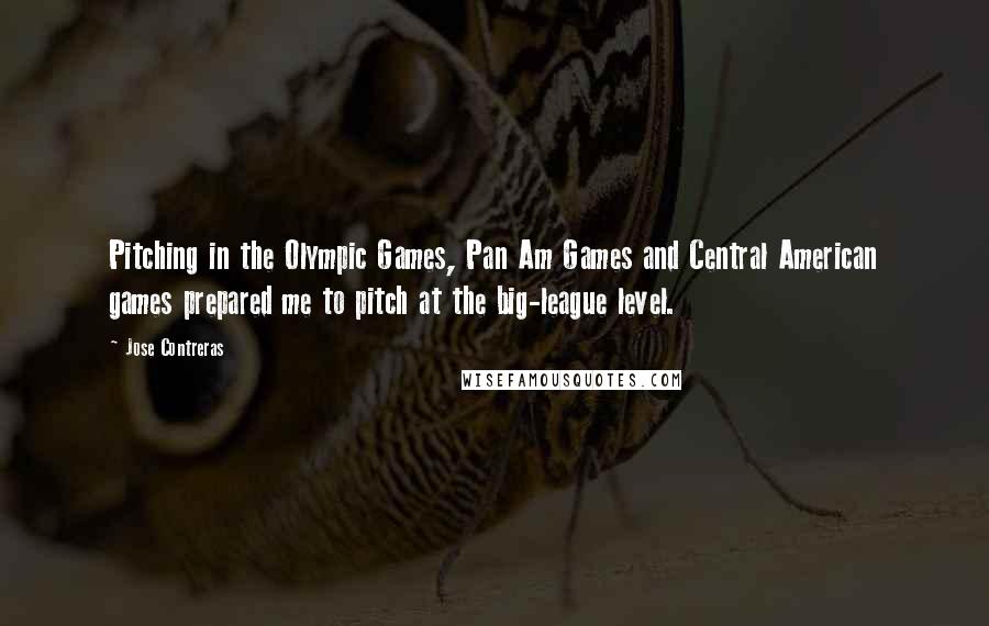 Jose Contreras Quotes: Pitching in the Olympic Games, Pan Am Games and Central American games prepared me to pitch at the big-league level.