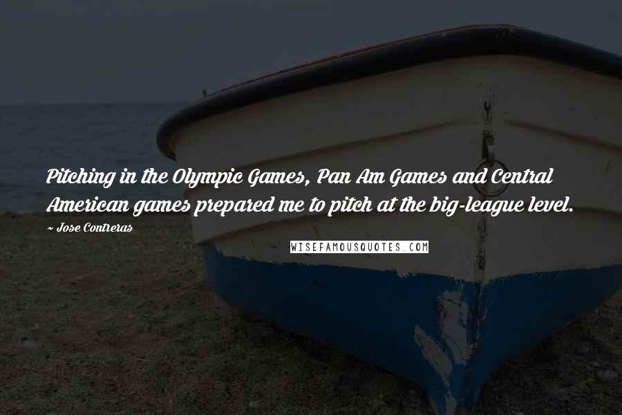 Jose Contreras Quotes: Pitching in the Olympic Games, Pan Am Games and Central American games prepared me to pitch at the big-league level.
