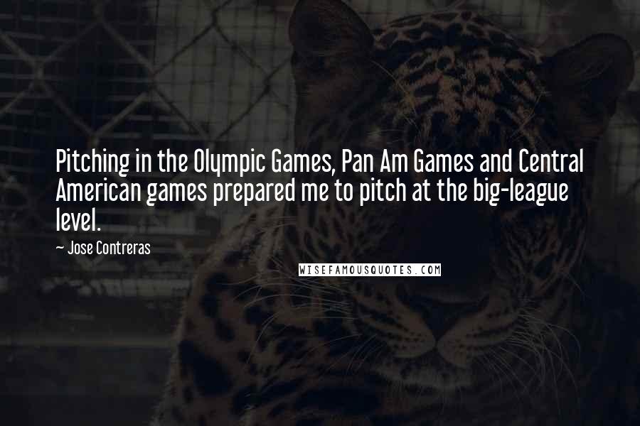 Jose Contreras Quotes: Pitching in the Olympic Games, Pan Am Games and Central American games prepared me to pitch at the big-league level.