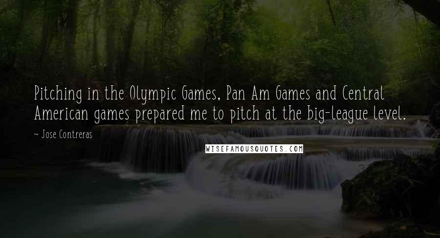 Jose Contreras Quotes: Pitching in the Olympic Games, Pan Am Games and Central American games prepared me to pitch at the big-league level.