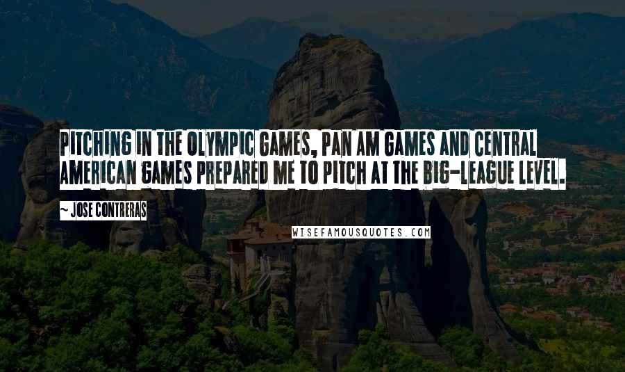 Jose Contreras Quotes: Pitching in the Olympic Games, Pan Am Games and Central American games prepared me to pitch at the big-league level.