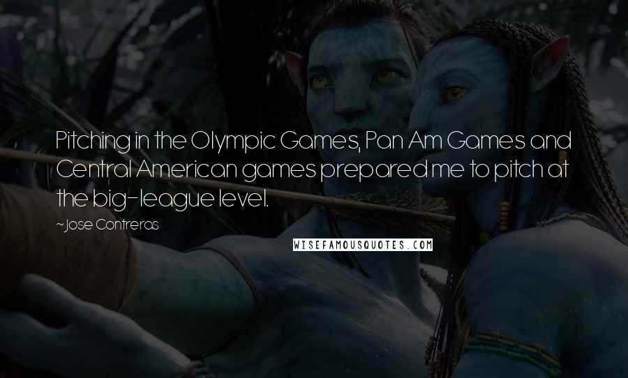 Jose Contreras Quotes: Pitching in the Olympic Games, Pan Am Games and Central American games prepared me to pitch at the big-league level.