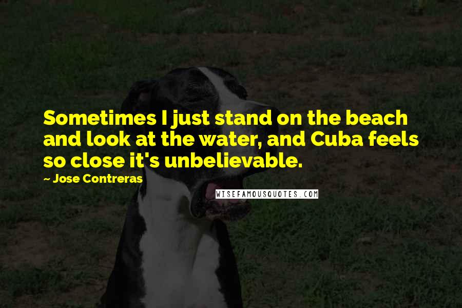 Jose Contreras Quotes: Sometimes I just stand on the beach and look at the water, and Cuba feels so close it's unbelievable.