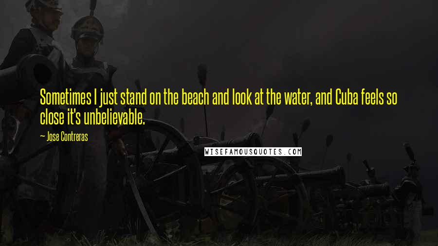 Jose Contreras Quotes: Sometimes I just stand on the beach and look at the water, and Cuba feels so close it's unbelievable.