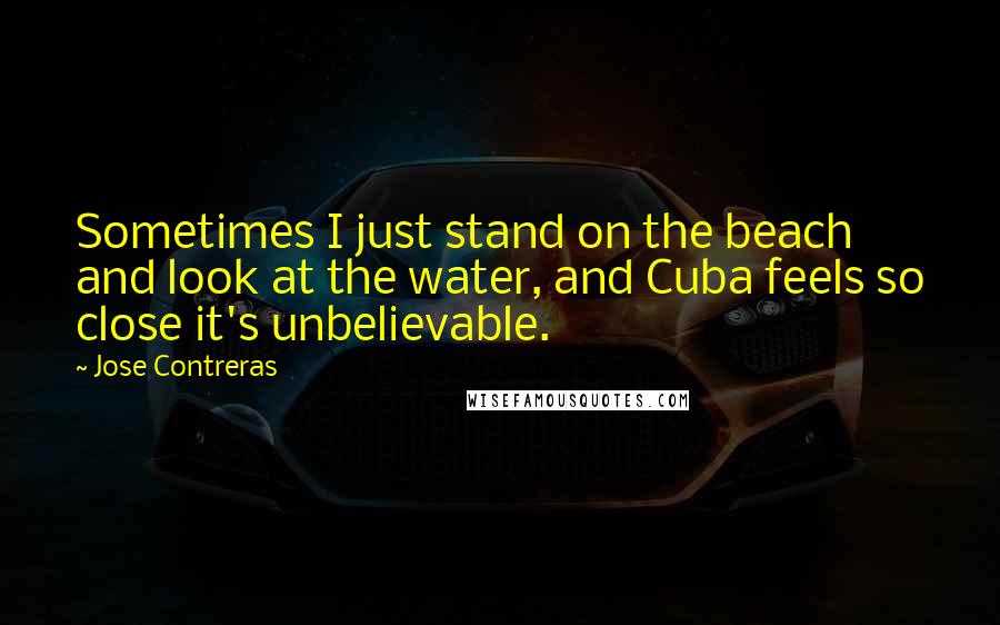 Jose Contreras Quotes: Sometimes I just stand on the beach and look at the water, and Cuba feels so close it's unbelievable.