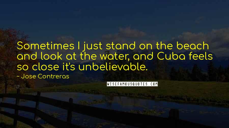 Jose Contreras Quotes: Sometimes I just stand on the beach and look at the water, and Cuba feels so close it's unbelievable.