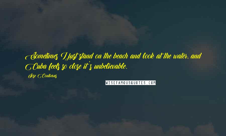 Jose Contreras Quotes: Sometimes I just stand on the beach and look at the water, and Cuba feels so close it's unbelievable.