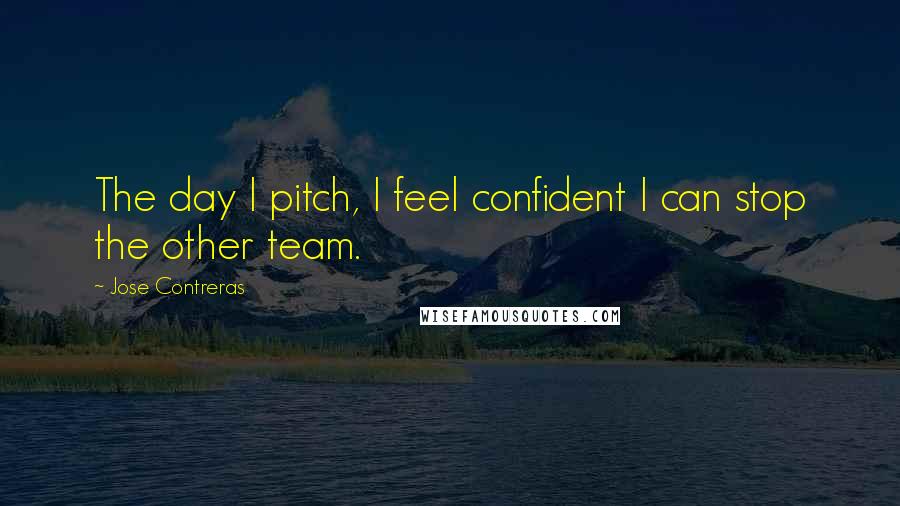 Jose Contreras Quotes: The day I pitch, I feel confident I can stop the other team.