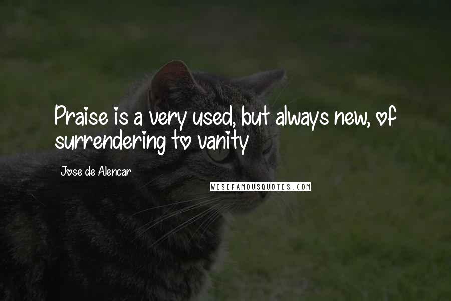 Jose De Alencar Quotes: Praise is a very used, but always new, of surrendering to vanity