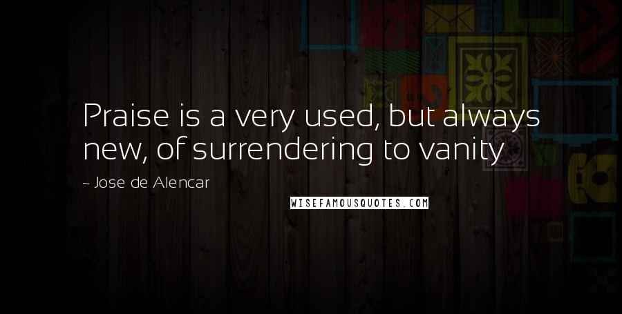 Jose De Alencar Quotes: Praise is a very used, but always new, of surrendering to vanity