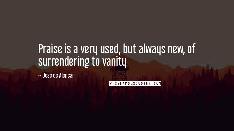 Jose De Alencar Quotes: Praise is a very used, but always new, of surrendering to vanity