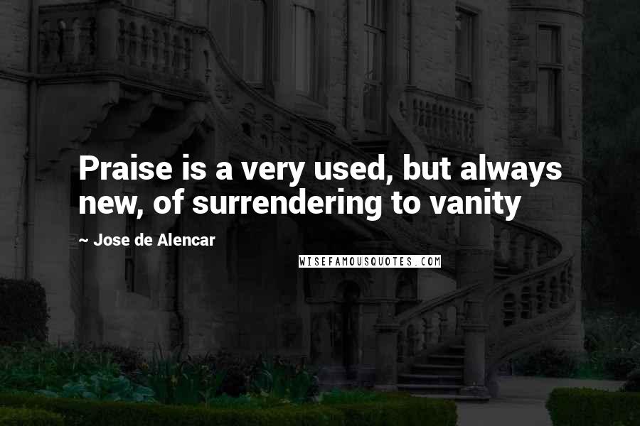 Jose De Alencar Quotes: Praise is a very used, but always new, of surrendering to vanity