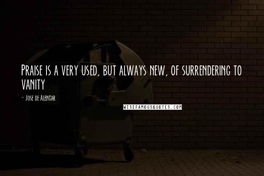 Jose De Alencar Quotes: Praise is a very used, but always new, of surrendering to vanity