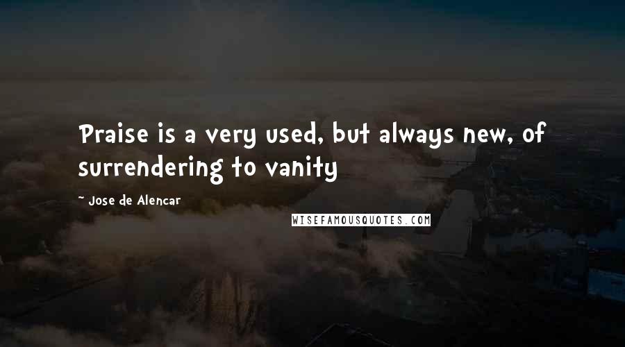 Jose De Alencar Quotes: Praise is a very used, but always new, of surrendering to vanity