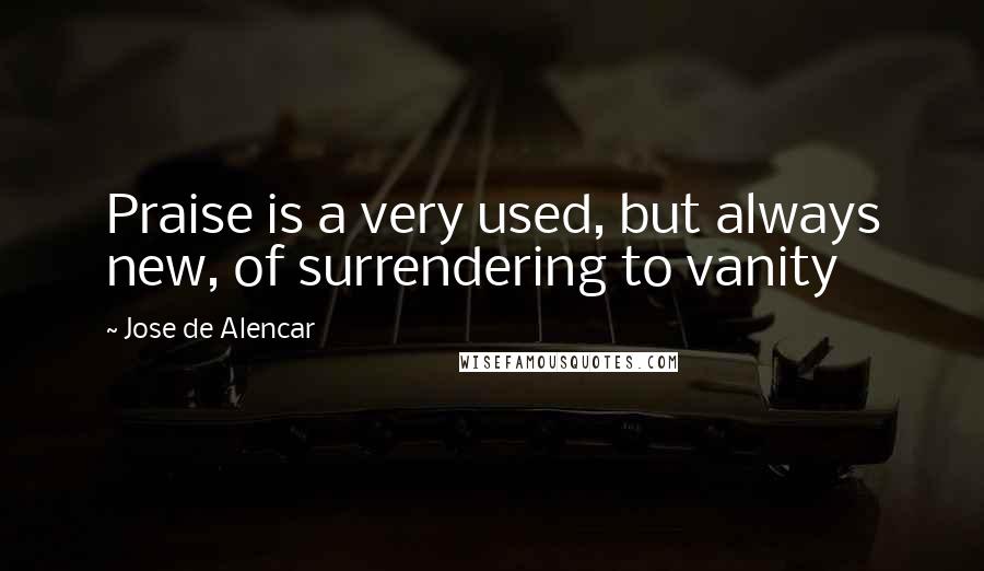 Jose De Alencar Quotes: Praise is a very used, but always new, of surrendering to vanity