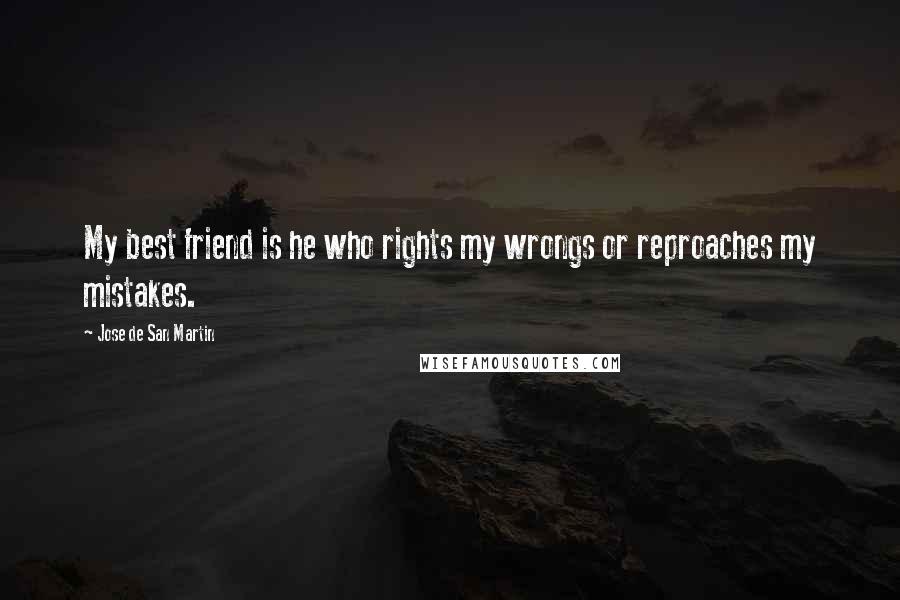 Jose De San Martin Quotes: My best friend is he who rights my wrongs or reproaches my mistakes.