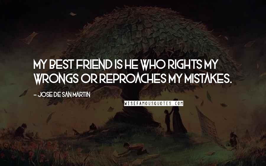 Jose De San Martin Quotes: My best friend is he who rights my wrongs or reproaches my mistakes.