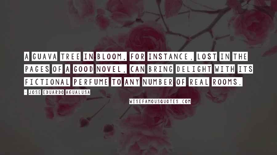 Jose Eduardo Agualusa Quotes: A guava tree in bloom, for instance, lost in the pages of a good novel, can bring delight with its fictional perfume to any number of real rooms.