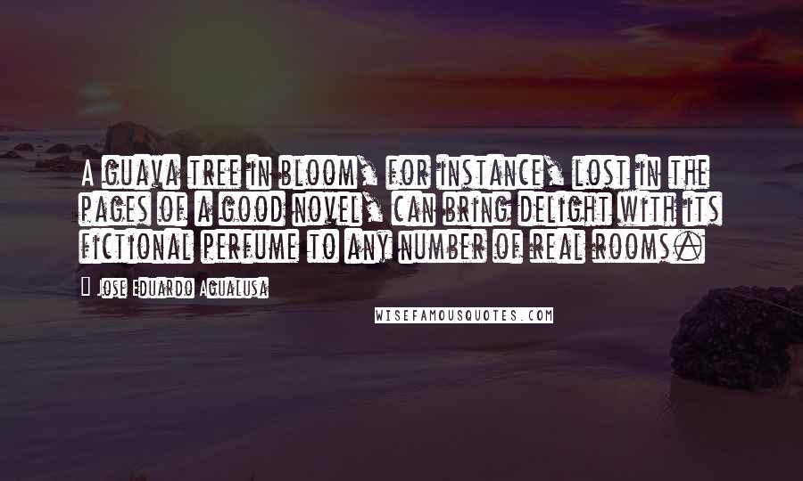 Jose Eduardo Agualusa Quotes: A guava tree in bloom, for instance, lost in the pages of a good novel, can bring delight with its fictional perfume to any number of real rooms.