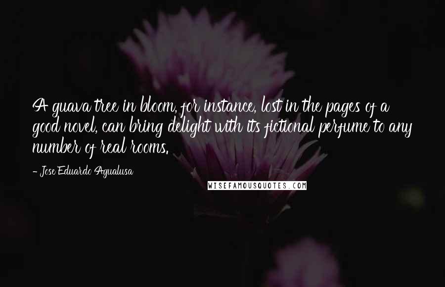 Jose Eduardo Agualusa Quotes: A guava tree in bloom, for instance, lost in the pages of a good novel, can bring delight with its fictional perfume to any number of real rooms.