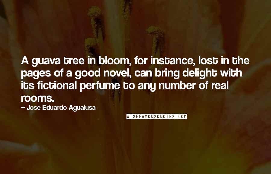 Jose Eduardo Agualusa Quotes: A guava tree in bloom, for instance, lost in the pages of a good novel, can bring delight with its fictional perfume to any number of real rooms.