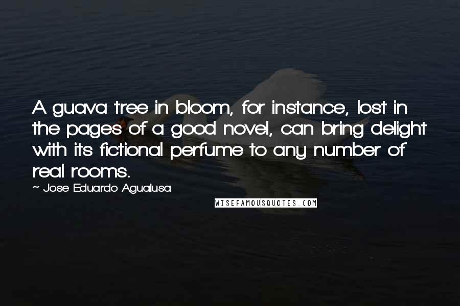 Jose Eduardo Agualusa Quotes: A guava tree in bloom, for instance, lost in the pages of a good novel, can bring delight with its fictional perfume to any number of real rooms.